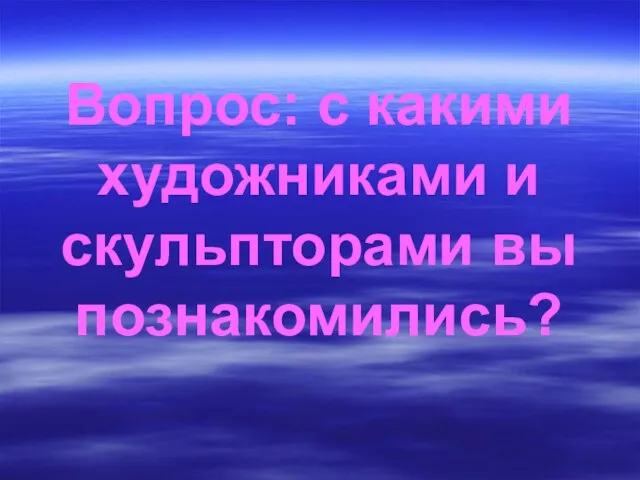 Вопрос: с какими художниками и скульпторами вы познакомились?