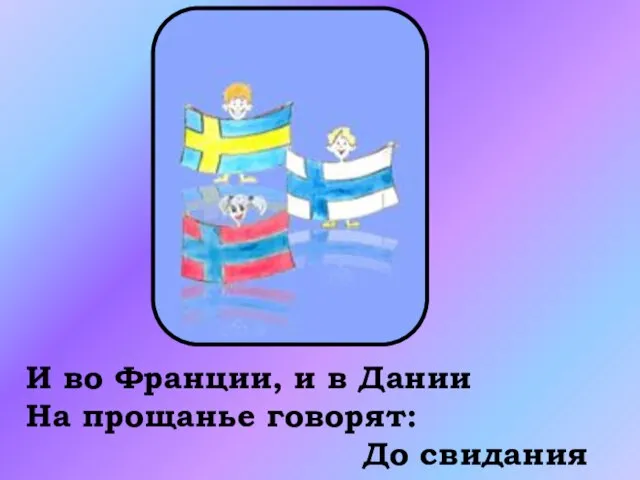 И во Франции, и в Дании На прощанье говорят: До свидания