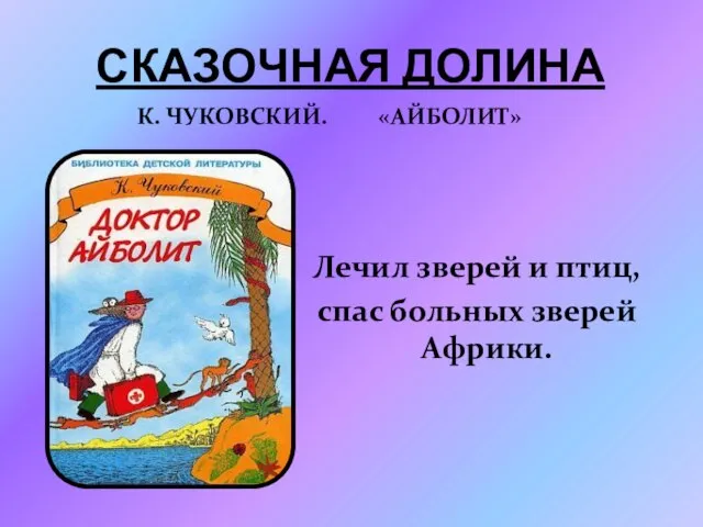 Сказочная долина К. Чуковский. «Айболит» Лечил зверей и птиц, спас больных зверей Африки.