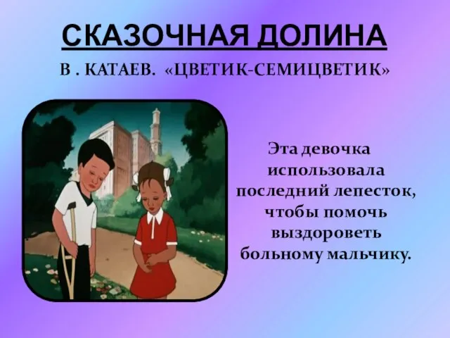 Сказочная долина В . Катаев. «Цветик-Семицветик» Эта девочка использовала последний лепесток, чтобы помочь выздороветь больному мальчику.