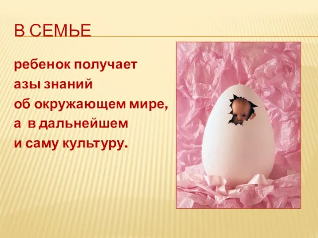 В семье ребенок получает азы знаний об окружающем мире, а в дальнейшем и саму культуру.