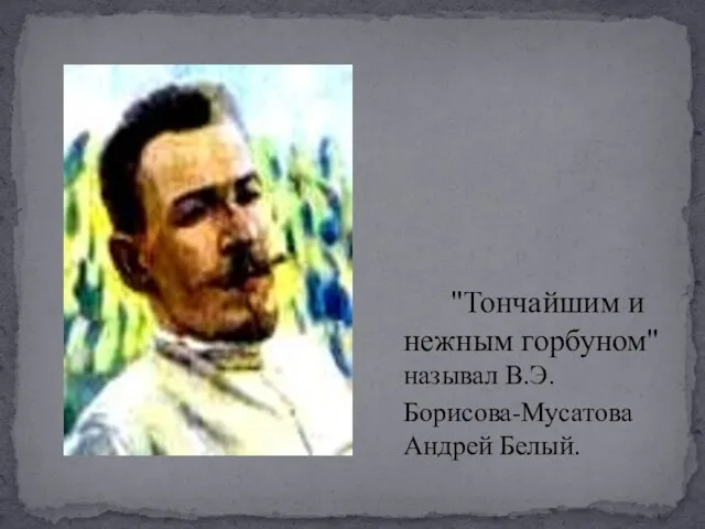 "Тончайшим и нежным горбуном" называл В.Э. Борисова-Мусатова Андрей Белый.
