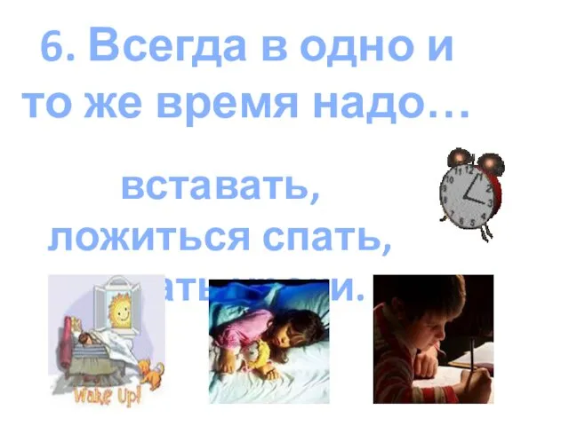 6. Всегда в одно и то же время надо… вставать, ложиться спать, делать уроки.