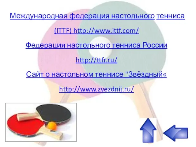 Международная федерация настольного тенниса (ITTF) http://www.ittf.com/ Федерация настольного тенниса России http://ttfr.ru/ Сайт