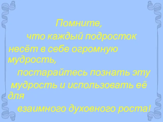 Помните, что каждый подросток несёт в себе огромную мудрость, постарайтесь познать эту