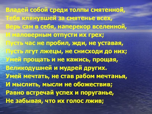 Владей собой среди толпы смятенной, Тебя клянувшей за смятенье всех, Верь сам