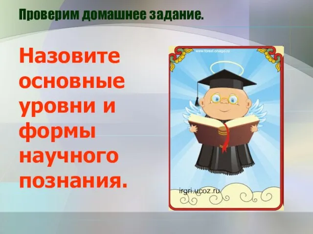 Проверим домашнее задание. Назовите основные уровни и формы научного познания. irgri.ucoz.ru