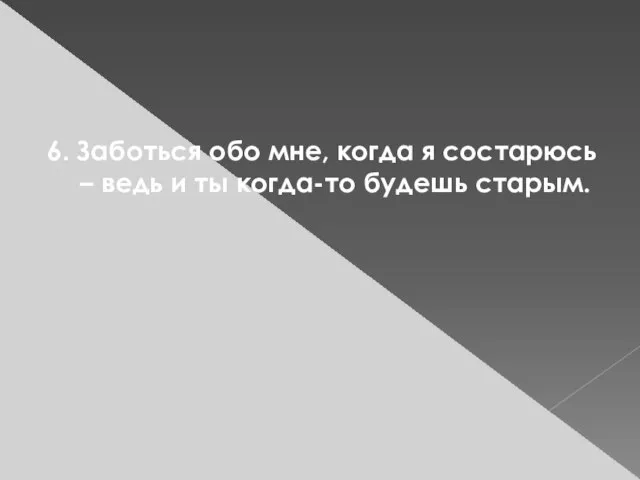 6. Заботься обо мне, когда я состарюсь – ведь и ты когда-то будешь старым.