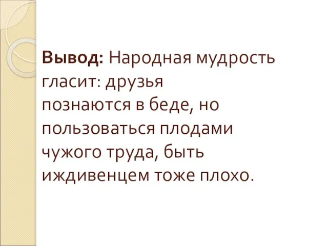 Вывод: Народная мудрость гласит: друзья познаются в беде, но пользоваться плодами чужого