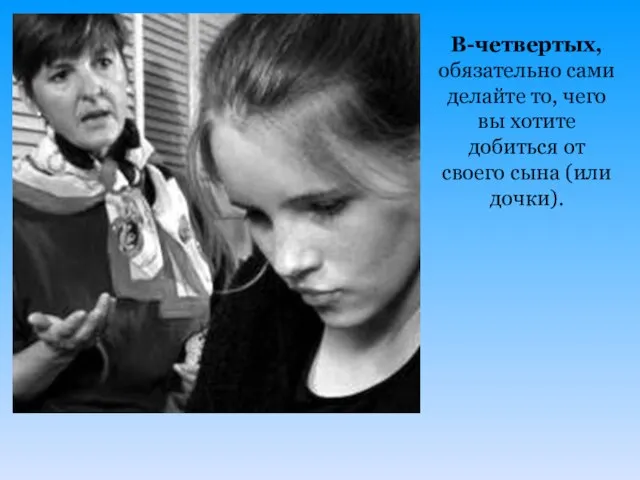 В-четвертых, обязательно сами делайте то, чего вы хотите добиться от своего сына (или дочки).