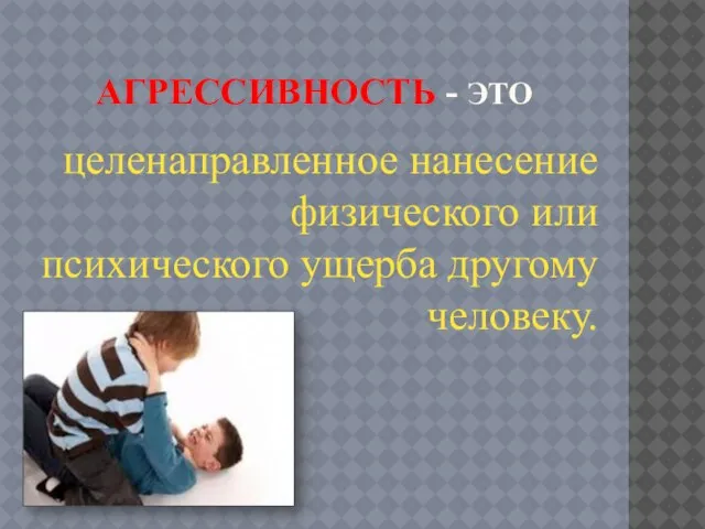 Агрессивность - это целенаправленное нанесение физического или психического ущерба другому человеку.