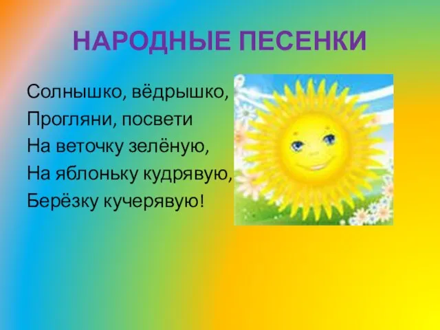 НАРОДНЫЕ ПЕСЕНКИ Солнышко, вёдрышко, Прогляни, посвети На веточку зелёную, На яблоньку кудрявую, Берёзку кучерявую!