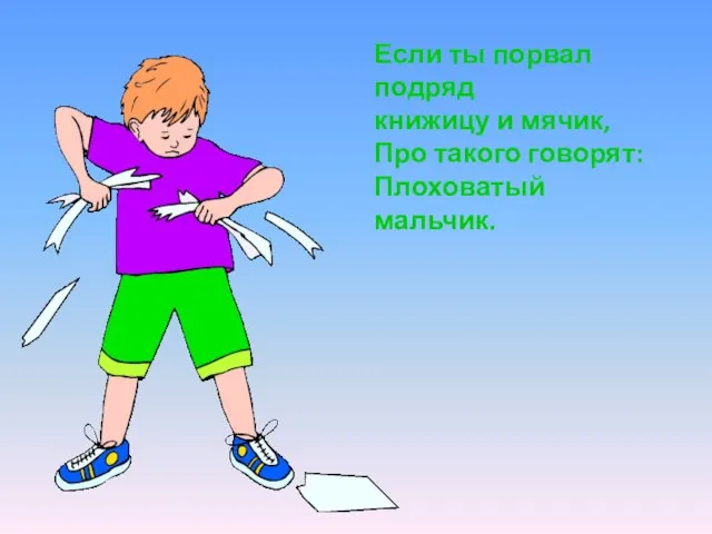 Если ты порвал подряд книжицу и мячик, Про такого говорят: Плоховатый мальчик.