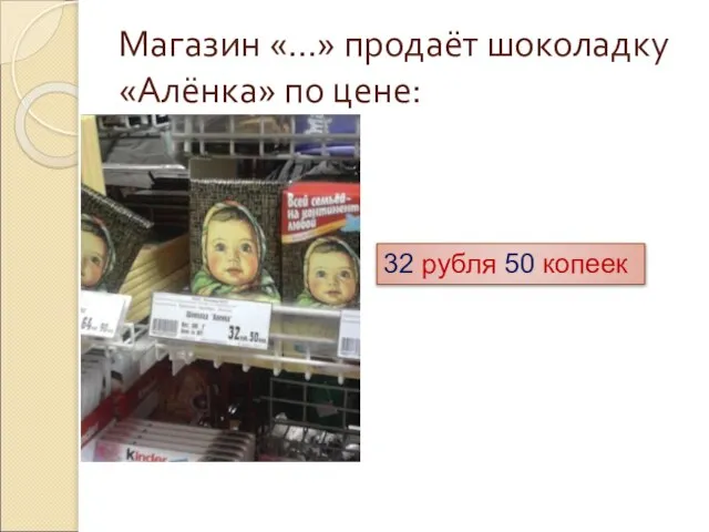 Магазин «…» продаёт шоколадку «Алёнка» по цене: 32 рубля 50 копеек