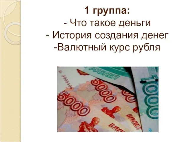 1 группа: - Что такое деньги - История создания денег -Валютный курс рубля