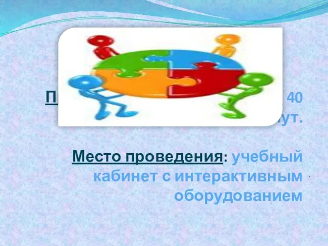 Продолжительность работы: 40 минут. Место проведения: учебный кабинет с интерактивным оборудованием .