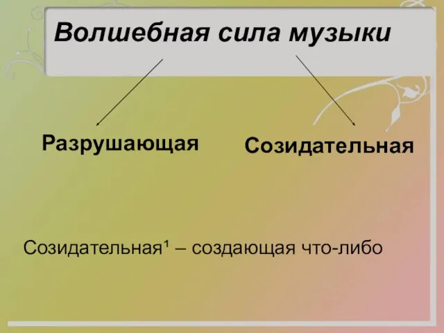 Волшебная сила музыки Разрушающая Созидательная Созидательная¹ – создающая что-либо