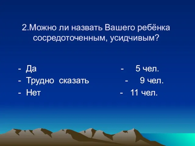 2.Можно ли назвать Вашего ребёнка сосредоточенным, усидчивым? - Да - 5 чел.