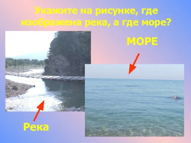 МОРЕ Река Укажите на рисунке, где изображена река, а где море?