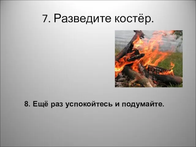 7. Разведите костёр. 8. Ещё раз успокойтесь и подумайте.