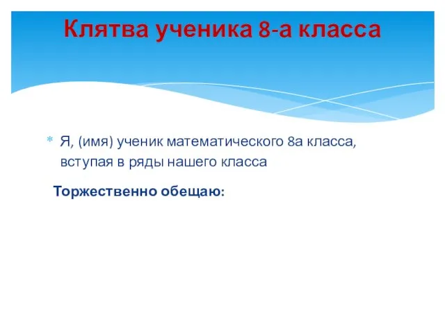 Я, (имя) ученик математического 8а класса, вступая в ряды нашего класса Торжественно