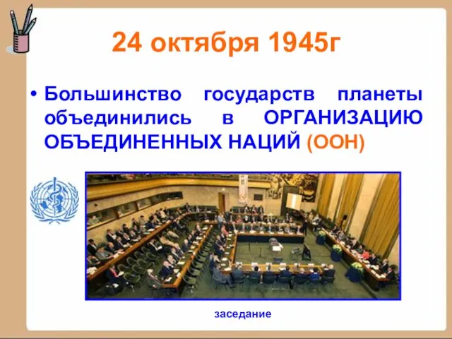 24 октября 1945г Большинство государств планеты объединились в ОРГАНИЗАЦИЮ ОБЪЕДИНЕННЫХ НАЦИЙ (ООН) заседание
