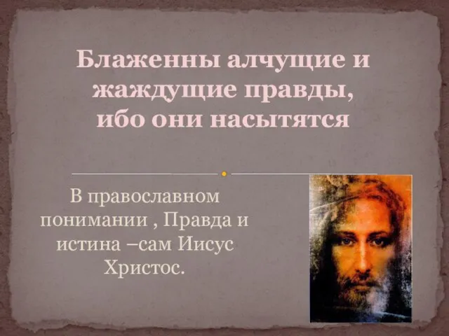 В православном понимании , Правда и истина –сам Иисус Христос. Блаженны алчущие