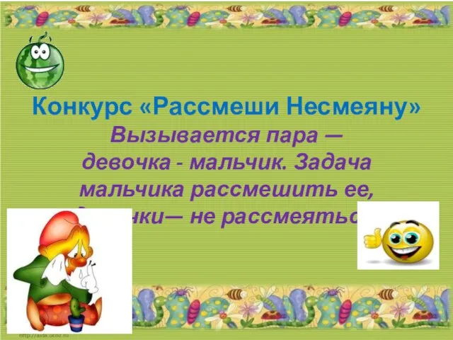 Конкурс «Рассмеши Несмеяну» Вызывается пара — девочка - мальчик. Задача мальчика рассмешить ее, девочки— не рассмеяться.