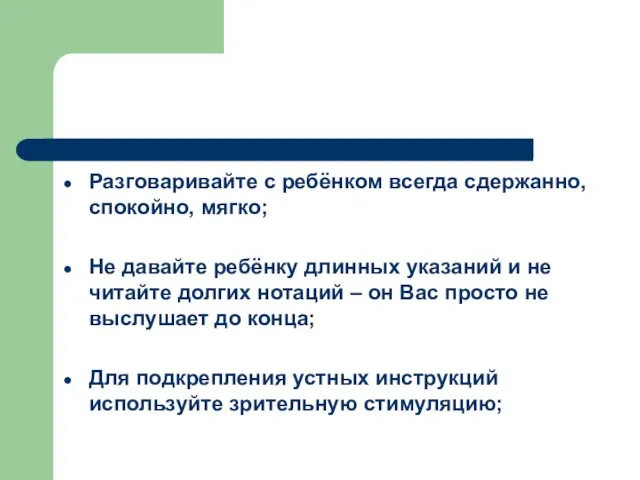 Разговаривайте с ребёнком всегда сдержанно, спокойно, мягко; Не давайте ребёнку длинных указаний