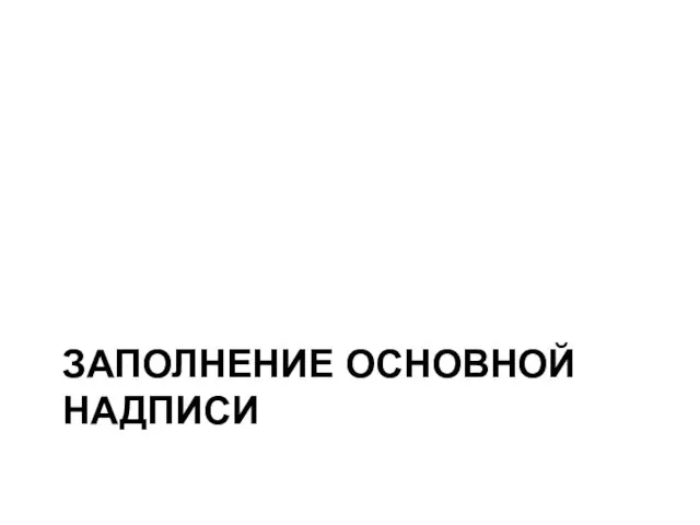 ЗАПОЛНЕНИЕ ОСНОВНОЙ НАДПИСИ