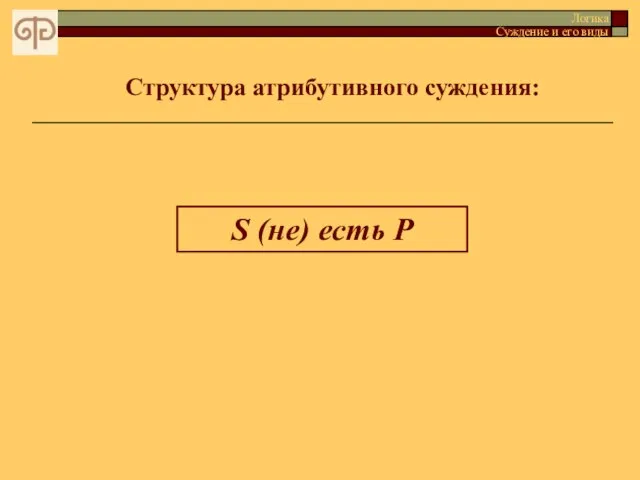 Структура атрибутивного суждения: Логика Суждение и его виды S (не) есть P