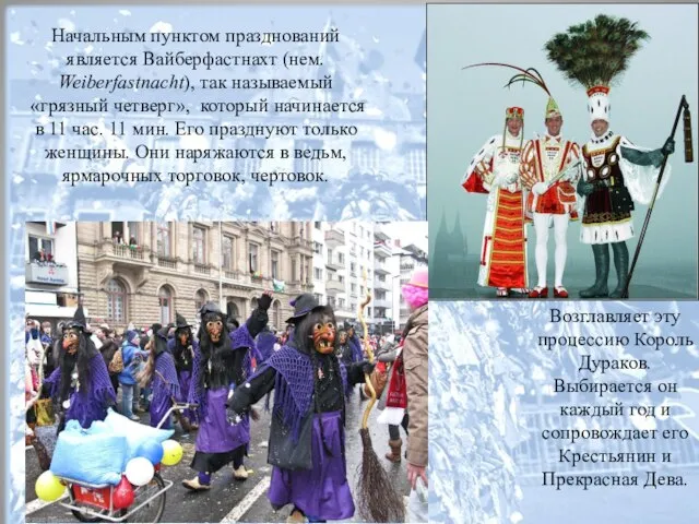 Начальным пунктом празднований является Вайберфастнахт (нем. Weiberfastnacht), так называемый «грязный четверг», который