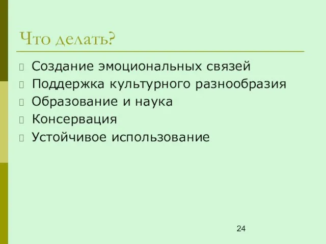 Что делать? Создание эмоциональных связей Поддержка культурного разнообразия Образование и наука Консервация Устойчивое использование