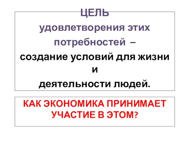 КАК ЭКОНОМИКА ПРИНИМАЕТ УЧАСТИЕ В ЭТОМ? ЦЕЛЬ удовлетворения этих потребностей – создание