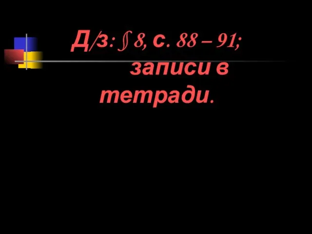 Д/з: § 8, с. 88 – 91; записи в тетради.