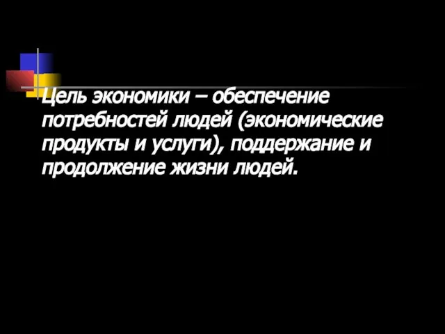 Цель экономики – обеспечение потребностей людей (экономические продукты и услуги), поддержание и продолжение жизни людей.