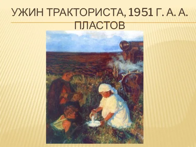 УЖИН ТРАКТОРИСТА, 1951 г. А. А. Пластов