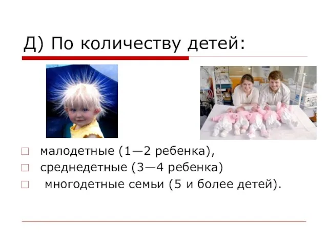 Д) По количеству детей: малодетные (1—2 ребенка), среднедетные (3—4 ребенка) многодетные семьи (5 и более детей).