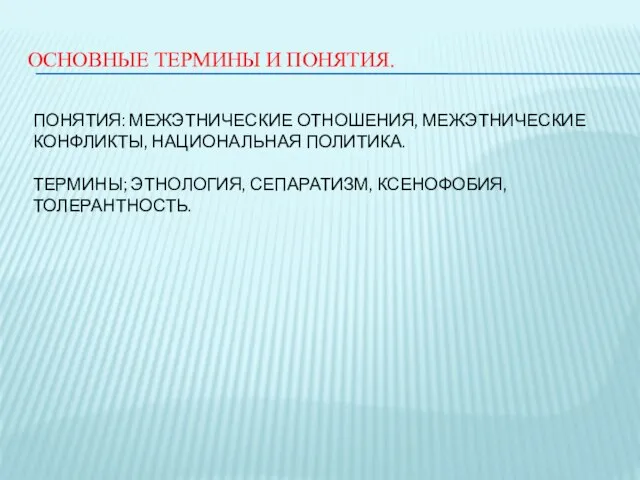 ОСНОВНЫЕ ТЕРМИНЫ И ПОНЯТИЯ. ПОНЯТИЯ: МЕЖЭТНИЧЕСКИЕ ОТНОШЕНИЯ, МЕЖЭТНИЧЕСКИЕ КОНФЛИКТЫ, НАЦИОНАЛЬНАЯ ПОЛИТИКА. ТЕРМИНЫ; ЭТНОЛОГИЯ, СЕПАРАТИЗМ, КСЕНОФОБИЯ, ТОЛЕРАНТНОСТЬ.