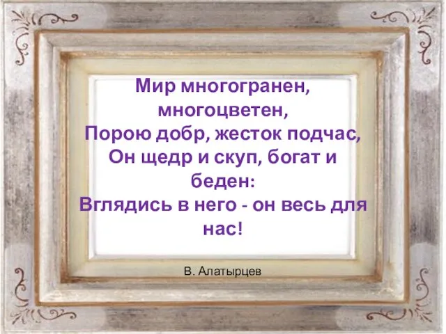 Мир многогранен, многоцветен, Порою добр, жесток подчас, Он щедр и скуп, богат