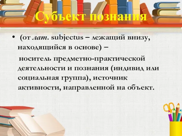 Субъект познания (от лат. subjectus – лежащий внизу, находящийся в основе) –