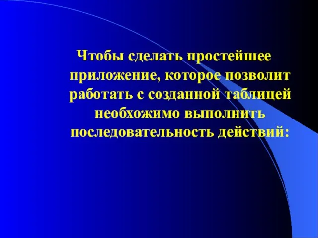 Чтобы сделать простейшее приложение, которое позволит работать с созданной таблицей необхожимо выполнить последовательность действий: