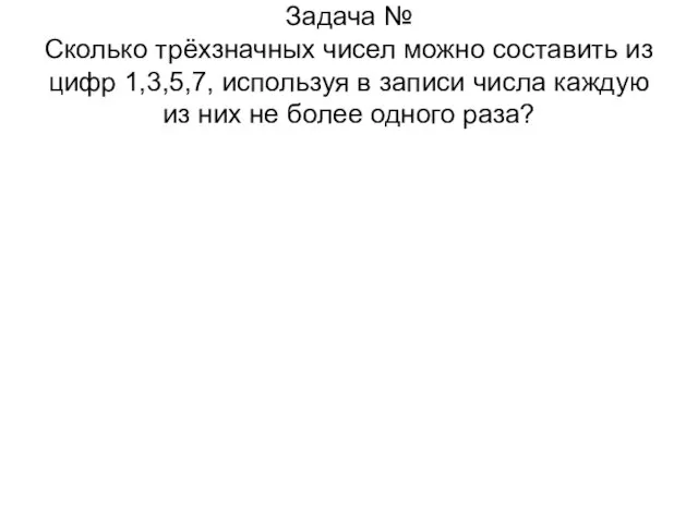 Задача № Сколько трёхзначных чисел можно составить из цифр 1,3,5,7, используя в