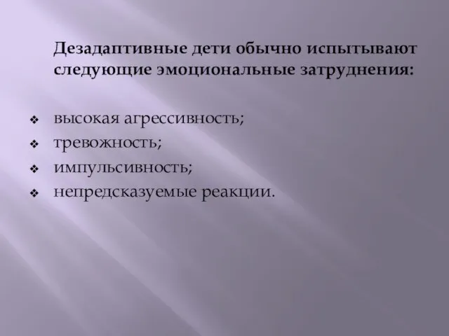 Дезадаптивные дети обычно испытывают следующие эмоциональные затруднения: высокая агрессивность; тревожность; импульсивность; непредсказуемые реакции.