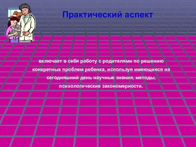 Практический аспект включает в себя работу с родителями по решению конкретных проблем