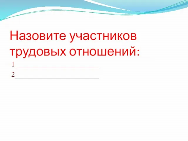 Назовите участников трудовых отношений: 1_______________________ 2_______________________