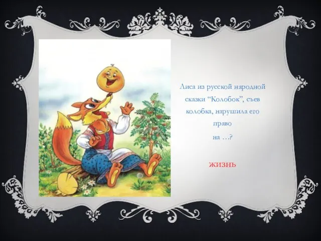 Лиса из русской народной сказки “Колобок”, съев колобка, нарушила его право на …? жизнь
