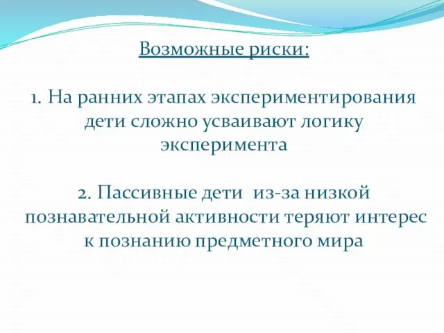 Возможные риски: 1. На ранних этапах экспериментирования дети сложно усваивают логику эксперимента