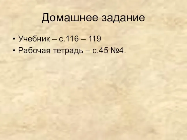 Домашнее задание Учебник – с.116 – 119 Рабочая тетрадь – с.45 №4.