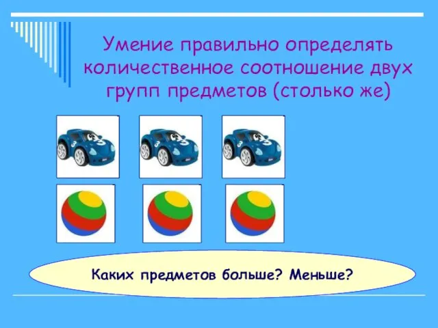 Умение правильно определять количественное соотношение двух групп предметов (столько же) Каких предметов больше? Меньше?